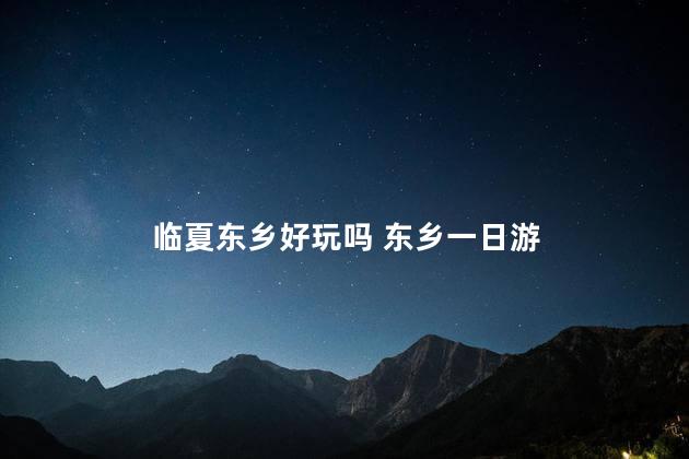 临夏东乡好玩吗 东乡一日游